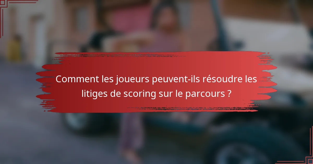 Comment les joueurs peuvent-ils résoudre les litiges de scoring sur le parcours ?
