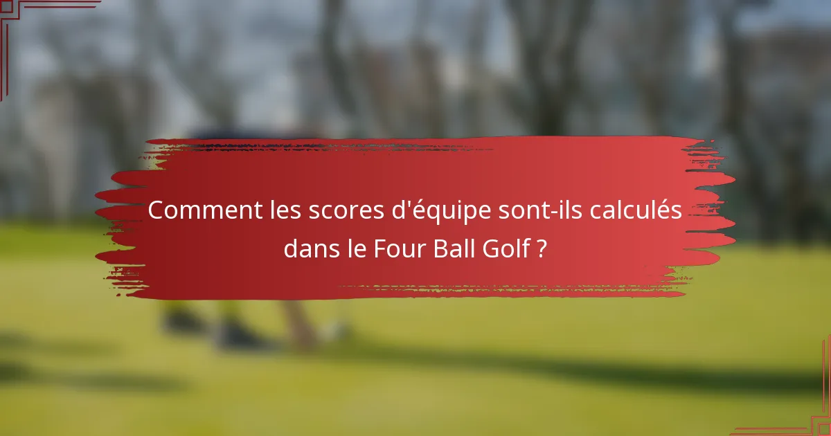 Comment les scores d'équipe sont-ils calculés dans le Four Ball Golf ?