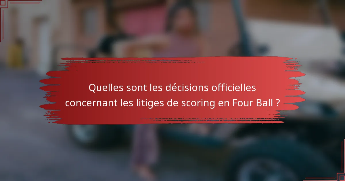 Quelles sont les décisions officielles concernant les litiges de scoring en Four Ball ?