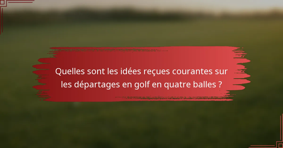 Quelles sont les idées reçues courantes sur les départages en golf en quatre balles ?