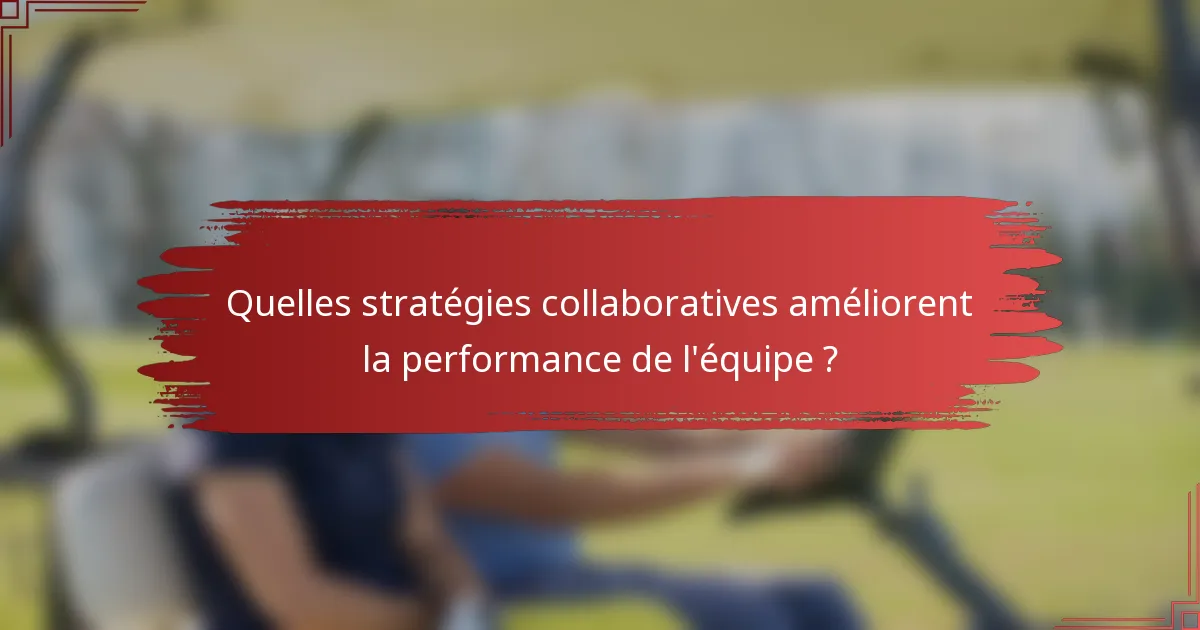Quelles stratégies collaboratives améliorent la performance de l'équipe ?