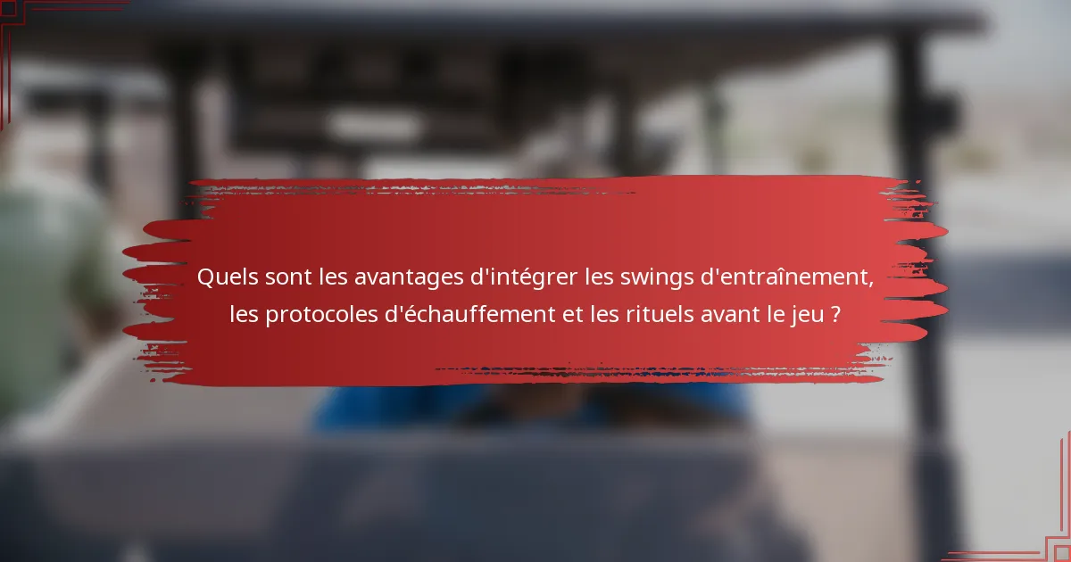 Quels sont les avantages d'intégrer les swings d'entraînement, les protocoles d'échauffement et les rituels avant le jeu ?