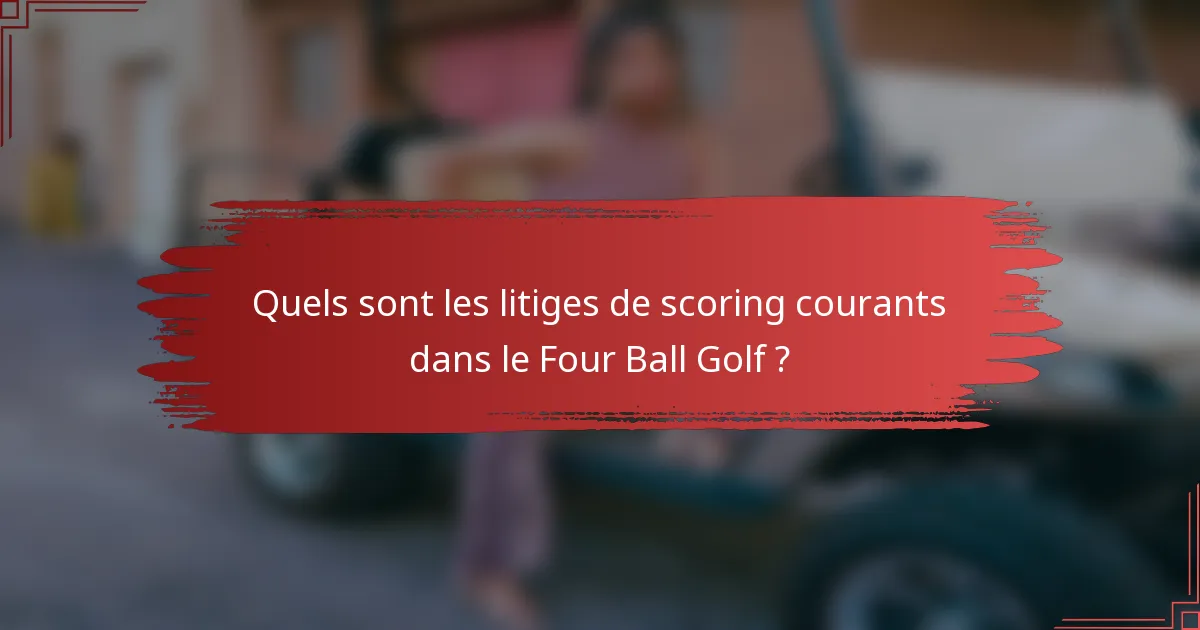 Quels sont les litiges de scoring courants dans le Four Ball Golf ?